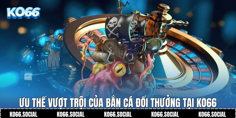 Ưu thế vượt trội của Bắn Cá Đổi Thưởng tại Ko66